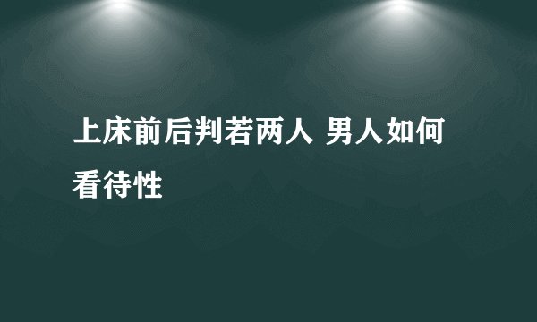 上床前后判若两人 男人如何看待性