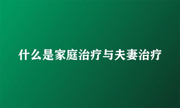 什么是家庭治疗与夫妻治疗