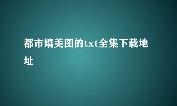 都市嬉美图的txt全集下载地址