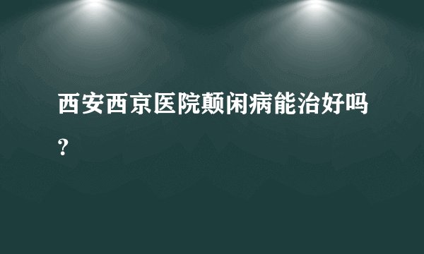 西安西京医院颠闲病能治好吗？