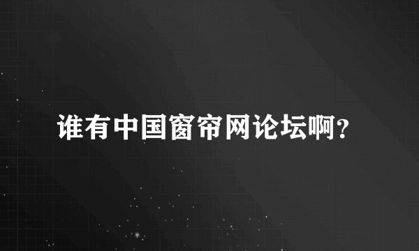 谁有中国窗帘网论坛啊？