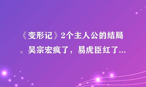 《变形记》2个主人公的结局。吴宗宏疯了，易虎臣红了。听说飘柔已经在找易虎臣做代言了，好一头乌黑亮丽的
