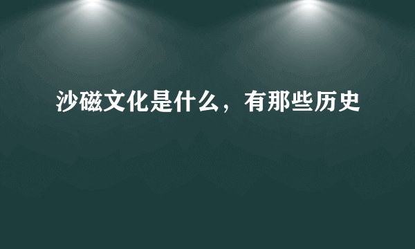 沙磁文化是什么,有那些历史