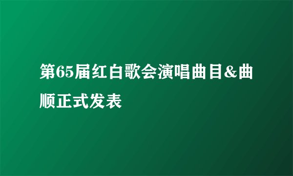 第65届红白歌会演唱曲目&曲顺正式发表