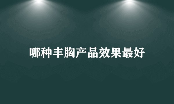 哪种丰胸产品效果最好