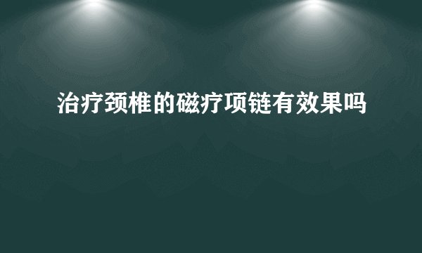 治疗颈椎的磁疗项链有效果吗
