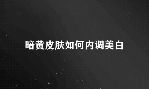 暗黄皮肤如何内调美白