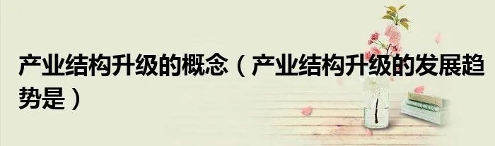 产业结构升级的概念（产业结构升级的发展趋势是）