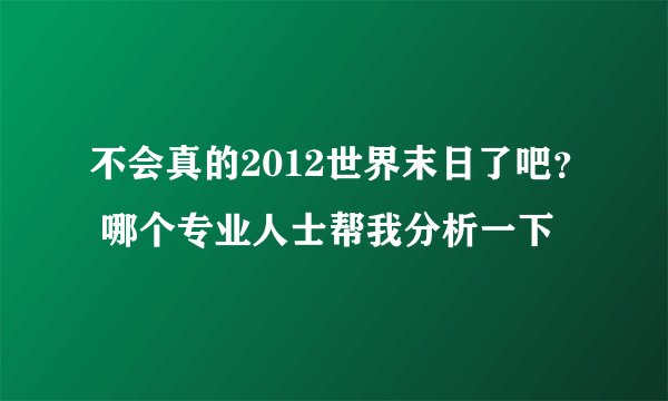 不会真的2012世界末日了吧？ 哪个专业人士帮我分析一下