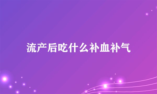 流产后吃什么补血补气