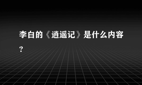 李白的《逍遥记》是什么内容？