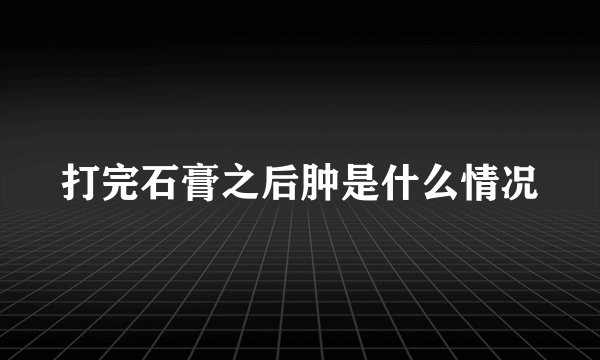 打完石膏之后肿是什么情况