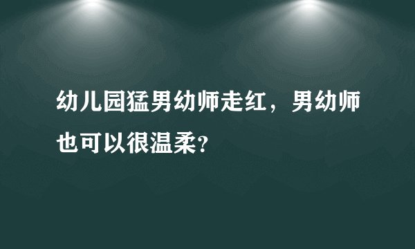 幼儿园猛男幼师走红，男幼师也可以很温柔？