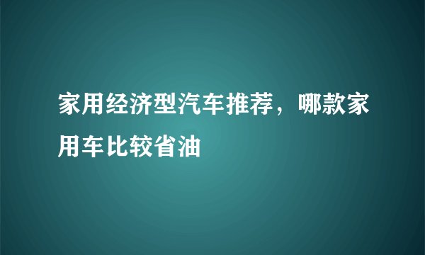 家用经济型汽车推荐，哪款家用车比较省油
