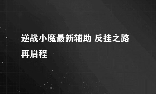 逆战小魔最新辅助 反挂之路再启程