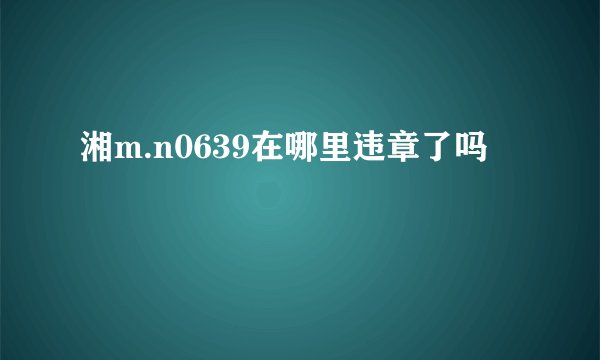湘m.n0639在哪里违章了吗