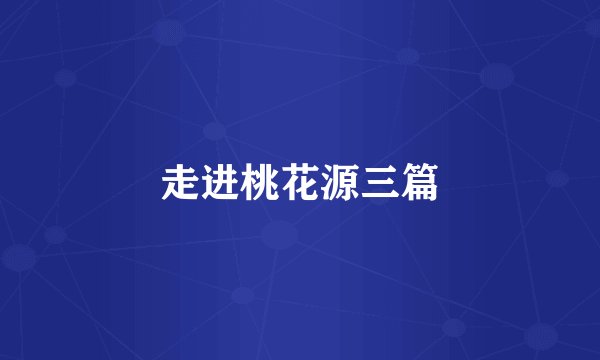 走进桃花源三篇
