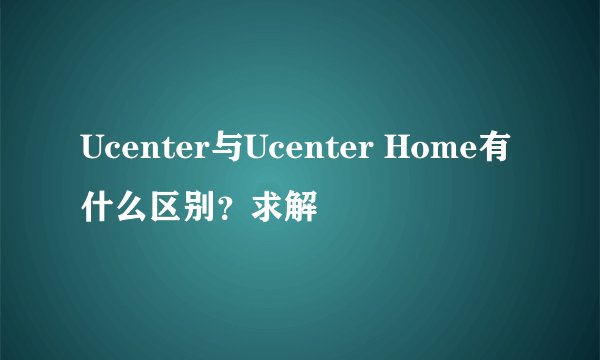 Ucenter与Ucenter Home有什么区别？求解