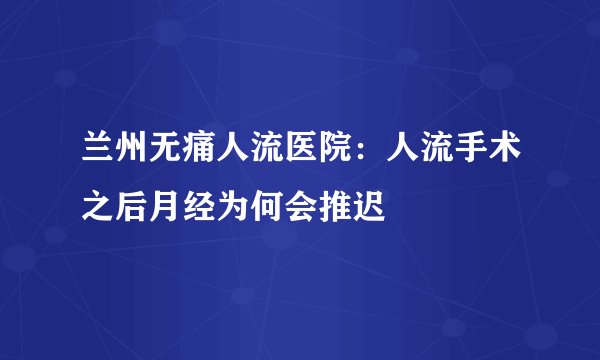 兰州无痛人流医院：人流手术之后月经为何会推迟