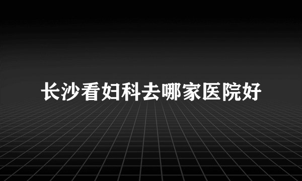 长沙看妇科去哪家医院好