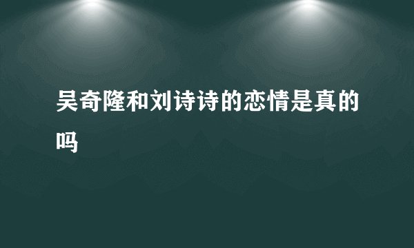 吴奇隆和刘诗诗的恋情是真的吗