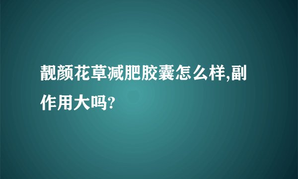 靓颜花草减肥胶囊怎么样,副作用大吗?