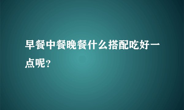 早餐中餐晚餐什么搭配吃好一点呢？