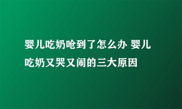 婴儿吃奶呛到了怎么办 婴儿吃奶又哭又闹的三大原因