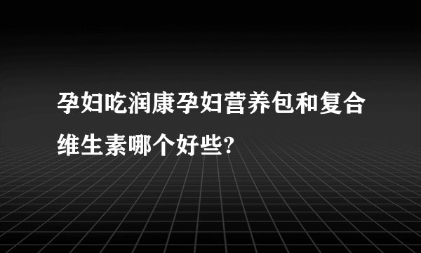 孕妇吃润康孕妇营养包和复合维生素哪个好些?