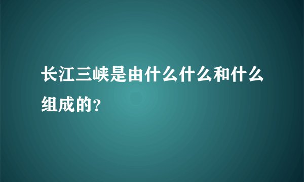 长江三峡是由什么什么和什么组成的？