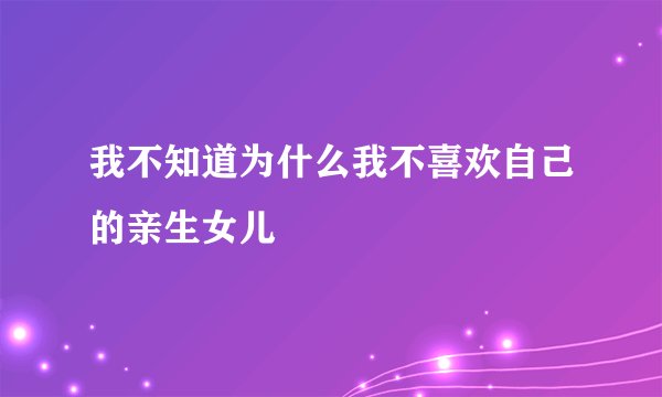 我不知道为什么我不喜欢自己的亲生女儿