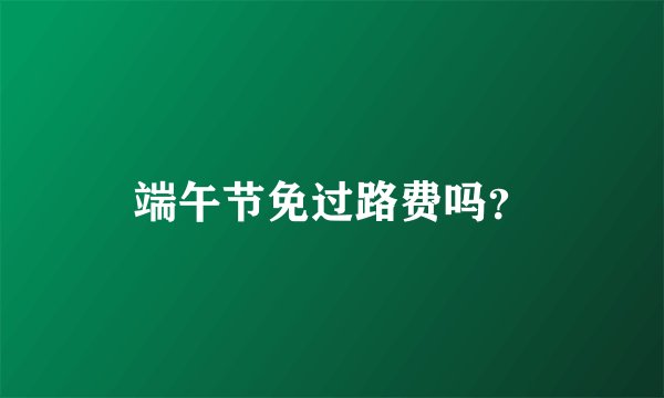 端午节免过路费吗？