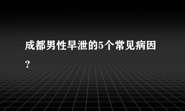 成都男性早泄的5个常见病因？