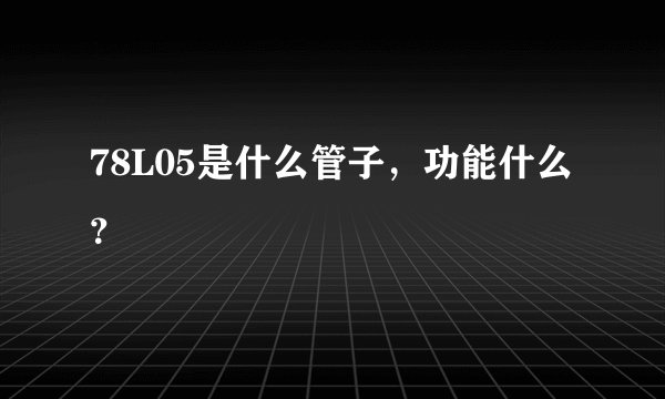 78L05是什么管子，功能什么？