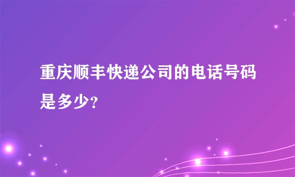 重庆顺丰快递公司的电话号码是多少？