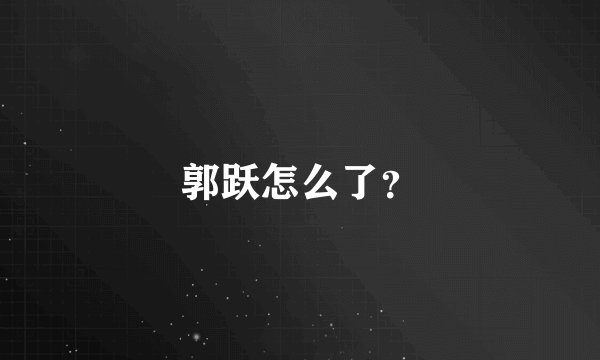 郭跃怎么了？