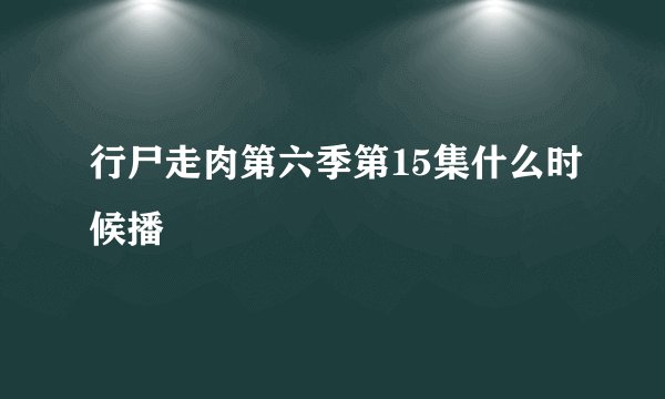 行尸走肉第六季第15集什么时候播