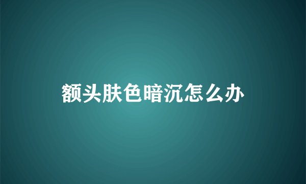 额头肤色暗沉怎么办