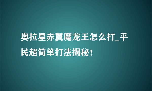 奥拉星赤翼魔龙王怎么打_平民超简单打法揭秘!