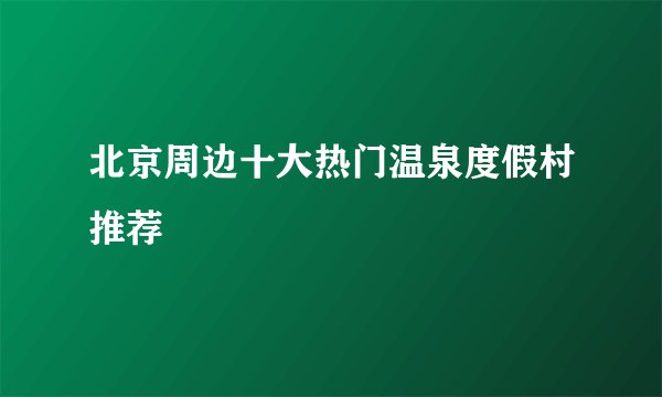 北京周边十大热门温泉度假村推荐