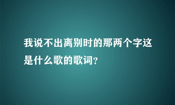 我说不出离别时的那两个字这是什么歌的歌词？
