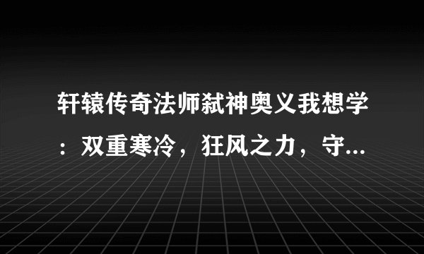 轩辕传奇法师弑神奥义我想学：双重寒冷，狂风之力，守护交替，雷之火这四个，可是总是会覆盖掉我原来学的
