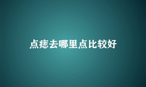 点痣去哪里点比较好