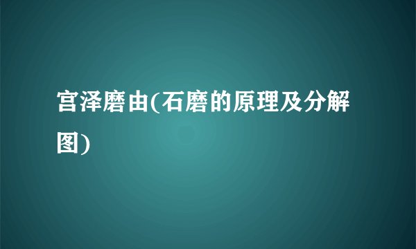 宫泽磨由(石磨的原理及分解图)
