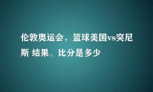 伦敦奥运会，篮球美国vs突尼斯 结果。比分是多少