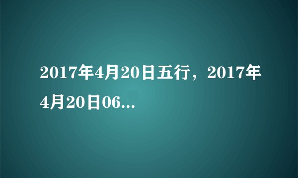 2017年4月20日五行,2017年4月20日06:59出生的男孩五