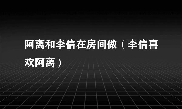 阿离和李信在房间做(李信喜欢阿离)