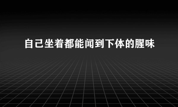 自己坐着都能闻到下体的腥味