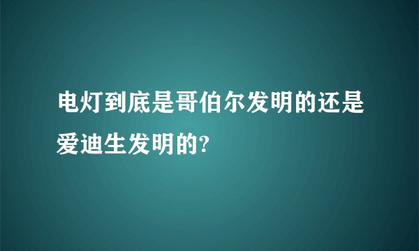 电灯到底是哥伯尔发明的还是爱迪生发明的?