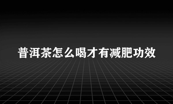 普洱茶怎么喝才有减肥功效
